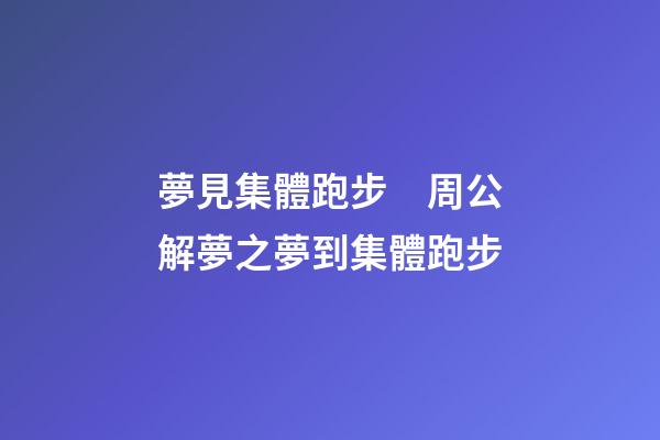 夢見集體跑步　周公解夢之夢到集體跑步